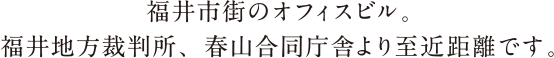 福井市街のオフィスビル。福井地方裁判所、春山合同庁舎より至近距離です。
